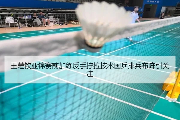 王楚钦亚锦赛前加练反手拧拉技术国乒排兵布阵引关注