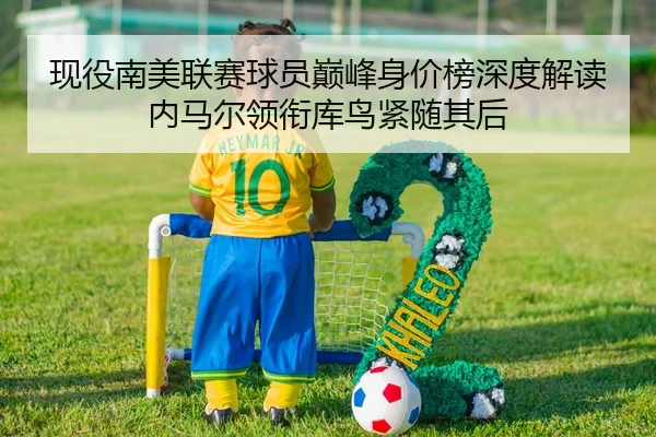 现役南美联赛球员巅峰身价榜深度解读内马尔领衔库鸟紧随其后